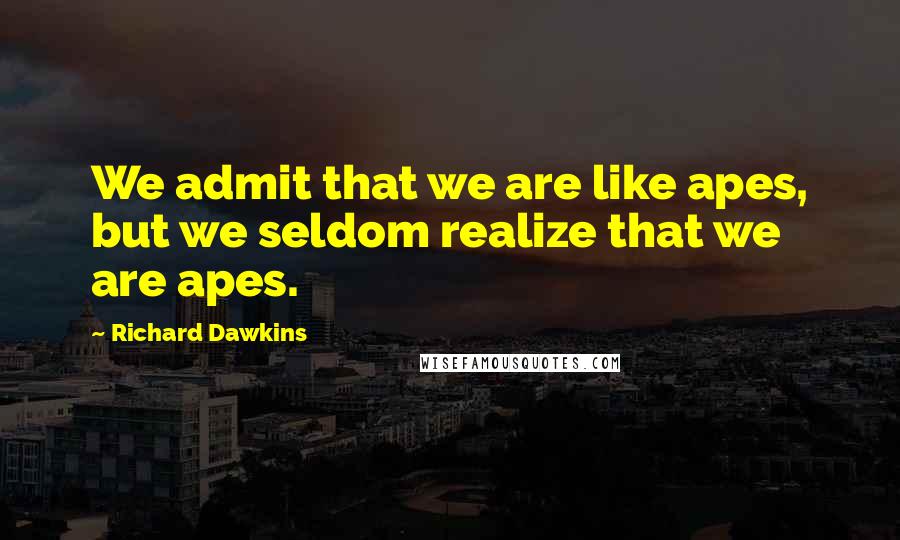 Richard Dawkins Quotes: We admit that we are like apes, but we seldom realize that we are apes.