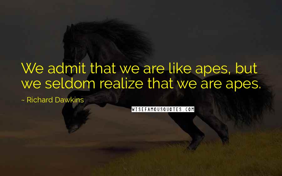 Richard Dawkins Quotes: We admit that we are like apes, but we seldom realize that we are apes.