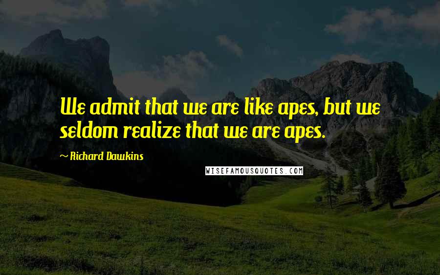 Richard Dawkins Quotes: We admit that we are like apes, but we seldom realize that we are apes.