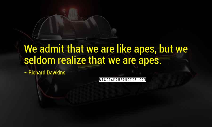 Richard Dawkins Quotes: We admit that we are like apes, but we seldom realize that we are apes.