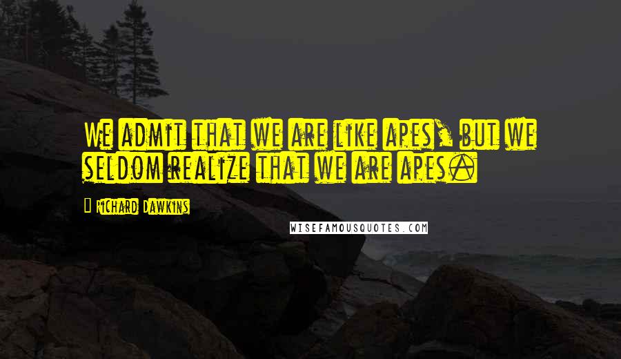 Richard Dawkins Quotes: We admit that we are like apes, but we seldom realize that we are apes.