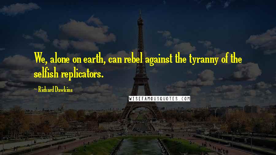 Richard Dawkins Quotes: We, alone on earth, can rebel against the tyranny of the selfish replicators.