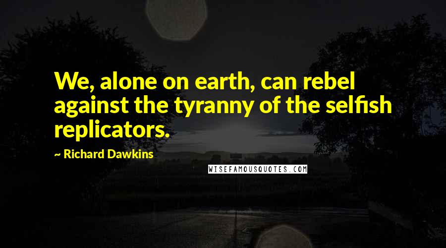 Richard Dawkins Quotes: We, alone on earth, can rebel against the tyranny of the selfish replicators.