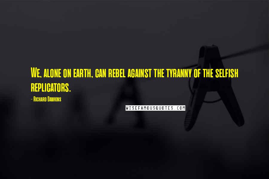 Richard Dawkins Quotes: We, alone on earth, can rebel against the tyranny of the selfish replicators.