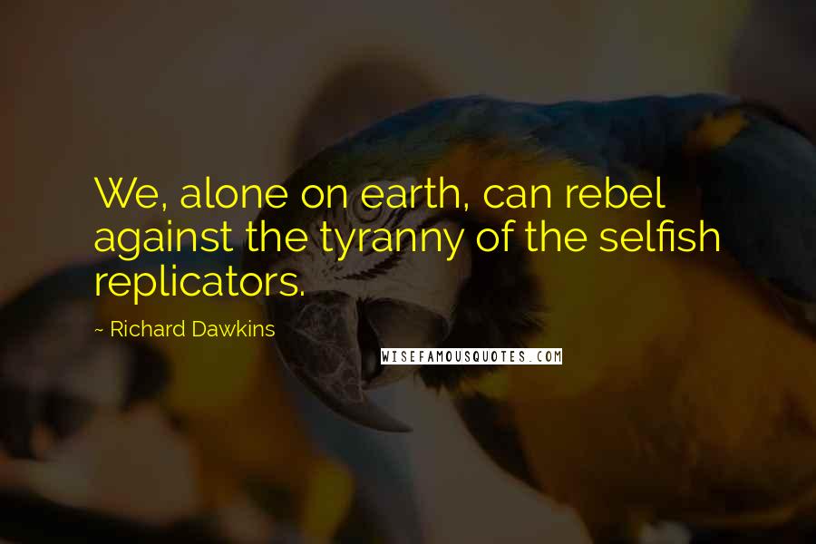 Richard Dawkins Quotes: We, alone on earth, can rebel against the tyranny of the selfish replicators.