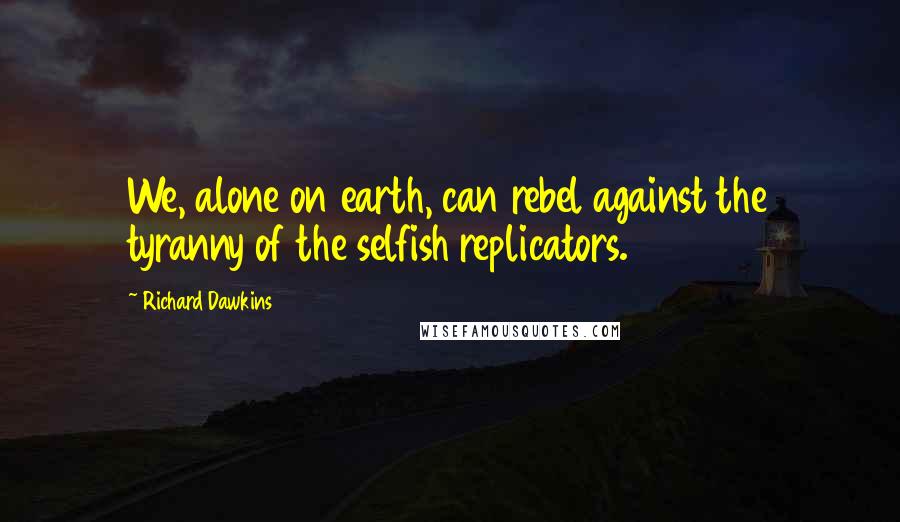 Richard Dawkins Quotes: We, alone on earth, can rebel against the tyranny of the selfish replicators.