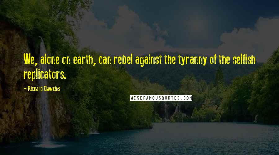 Richard Dawkins Quotes: We, alone on earth, can rebel against the tyranny of the selfish replicators.