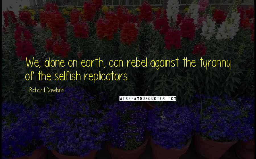 Richard Dawkins Quotes: We, alone on earth, can rebel against the tyranny of the selfish replicators.