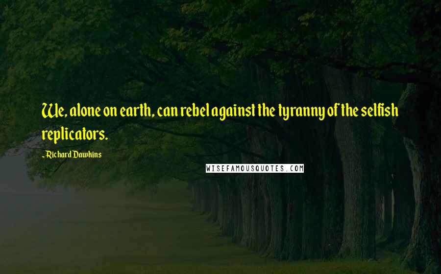 Richard Dawkins Quotes: We, alone on earth, can rebel against the tyranny of the selfish replicators.
