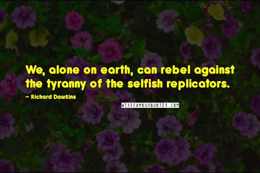 Richard Dawkins Quotes: We, alone on earth, can rebel against the tyranny of the selfish replicators.