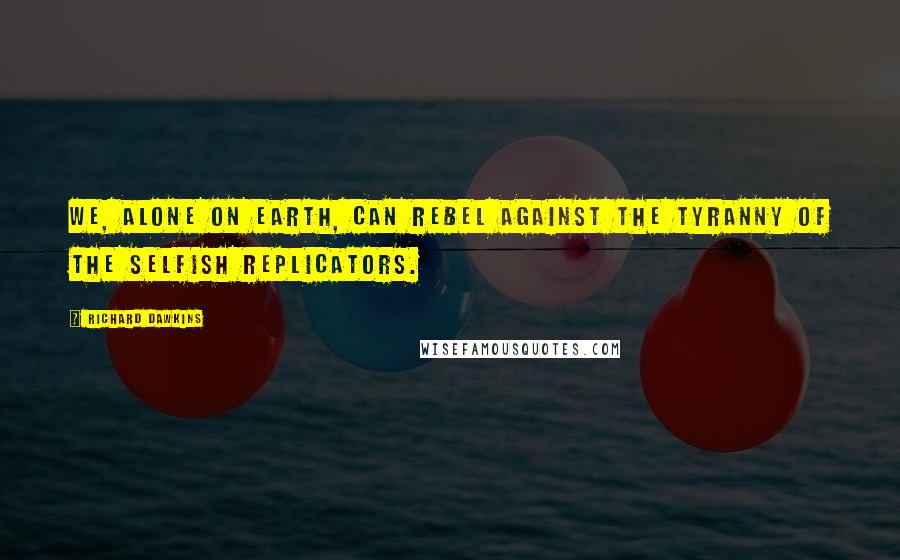 Richard Dawkins Quotes: We, alone on earth, can rebel against the tyranny of the selfish replicators.