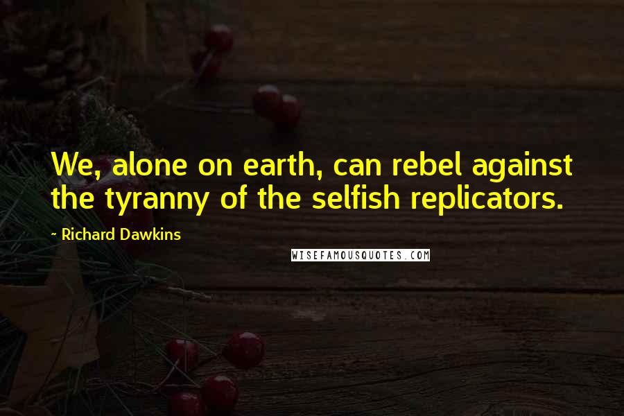 Richard Dawkins Quotes: We, alone on earth, can rebel against the tyranny of the selfish replicators.