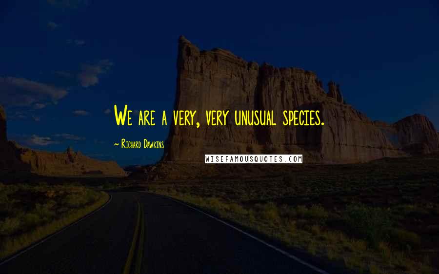 Richard Dawkins Quotes: We are a very, very unusual species.