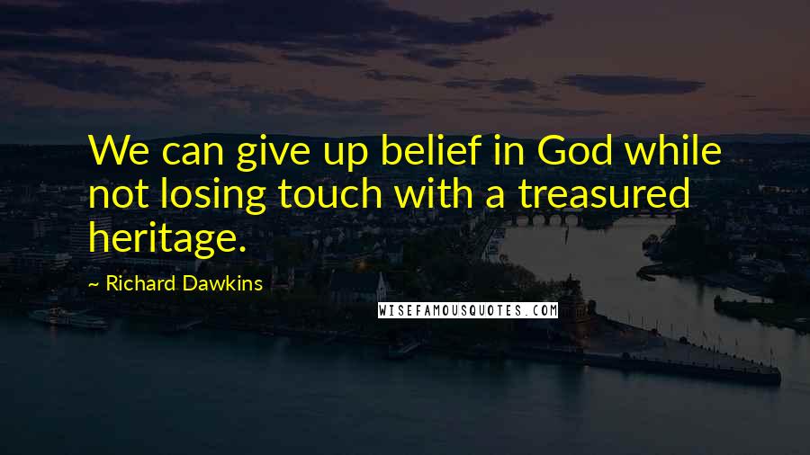 Richard Dawkins Quotes: We can give up belief in God while not losing touch with a treasured heritage.