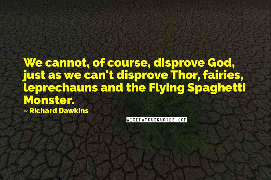 Richard Dawkins Quotes: We cannot, of course, disprove God, just as we can't disprove Thor, fairies, leprechauns and the Flying Spaghetti Monster.