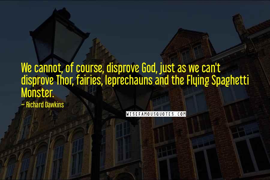 Richard Dawkins Quotes: We cannot, of course, disprove God, just as we can't disprove Thor, fairies, leprechauns and the Flying Spaghetti Monster.