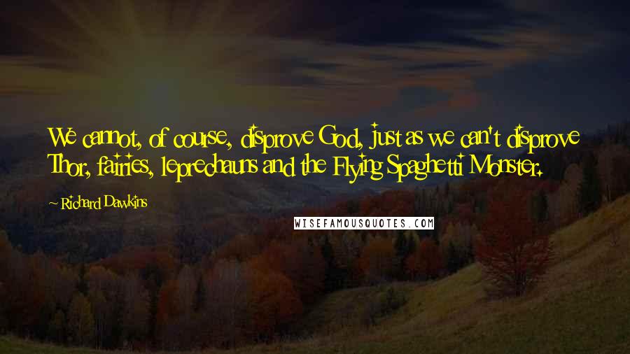 Richard Dawkins Quotes: We cannot, of course, disprove God, just as we can't disprove Thor, fairies, leprechauns and the Flying Spaghetti Monster.