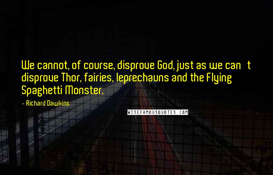 Richard Dawkins Quotes: We cannot, of course, disprove God, just as we can't disprove Thor, fairies, leprechauns and the Flying Spaghetti Monster.