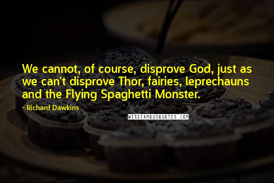 Richard Dawkins Quotes: We cannot, of course, disprove God, just as we can't disprove Thor, fairies, leprechauns and the Flying Spaghetti Monster.