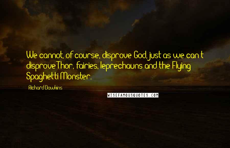 Richard Dawkins Quotes: We cannot, of course, disprove God, just as we can't disprove Thor, fairies, leprechauns and the Flying Spaghetti Monster.