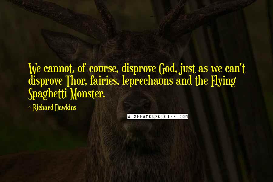 Richard Dawkins Quotes: We cannot, of course, disprove God, just as we can't disprove Thor, fairies, leprechauns and the Flying Spaghetti Monster.