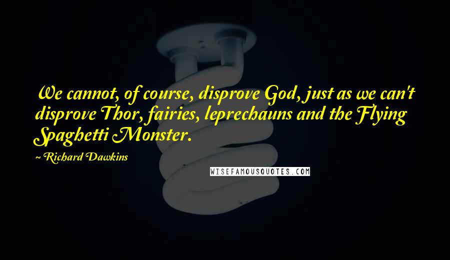 Richard Dawkins Quotes: We cannot, of course, disprove God, just as we can't disprove Thor, fairies, leprechauns and the Flying Spaghetti Monster.