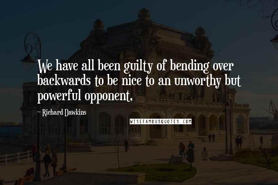Richard Dawkins Quotes: We have all been guilty of bending over backwards to be nice to an unworthy but powerful opponent,