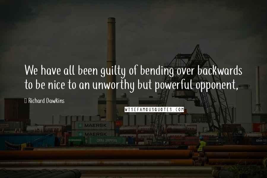 Richard Dawkins Quotes: We have all been guilty of bending over backwards to be nice to an unworthy but powerful opponent,