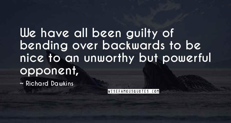 Richard Dawkins Quotes: We have all been guilty of bending over backwards to be nice to an unworthy but powerful opponent,