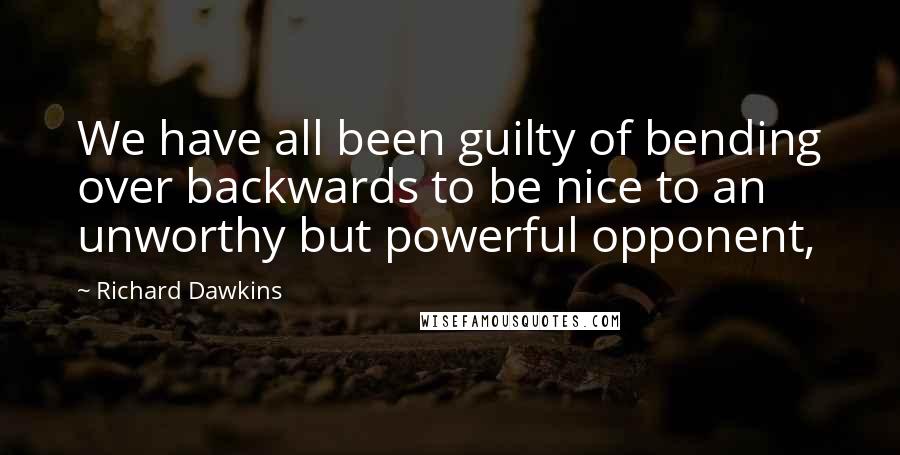 Richard Dawkins Quotes: We have all been guilty of bending over backwards to be nice to an unworthy but powerful opponent,