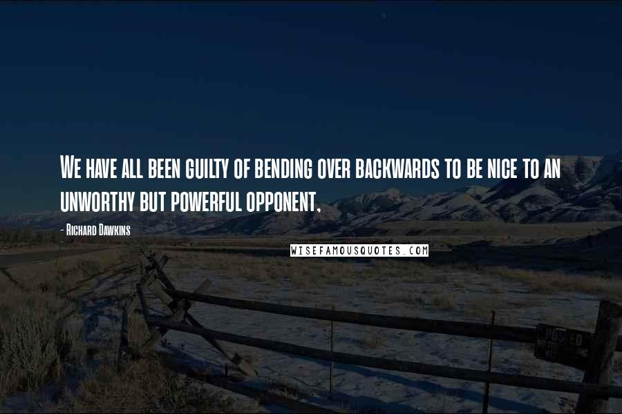 Richard Dawkins Quotes: We have all been guilty of bending over backwards to be nice to an unworthy but powerful opponent,