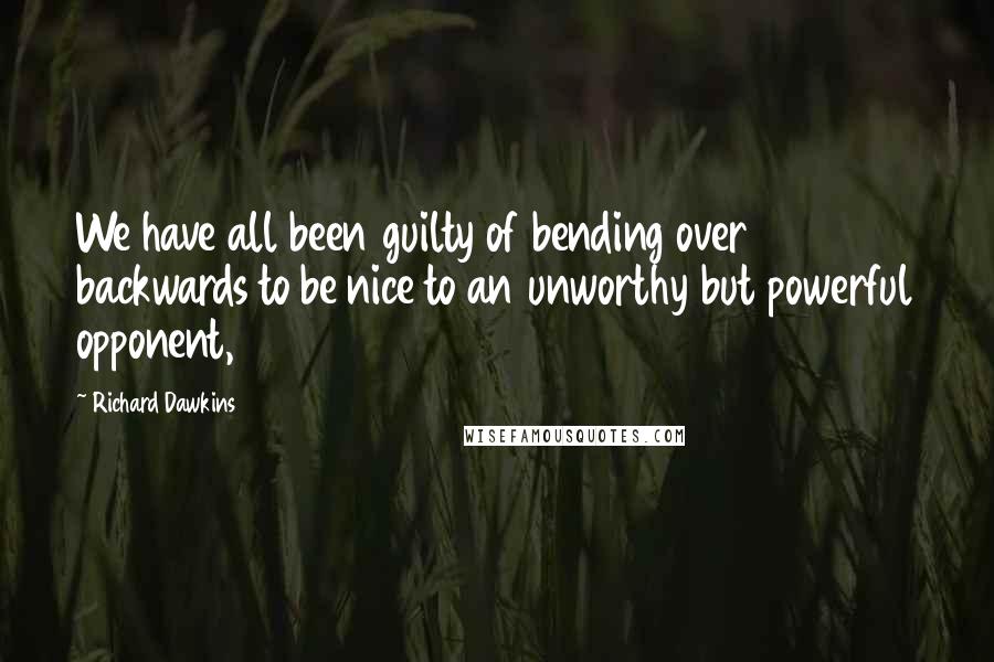 Richard Dawkins Quotes: We have all been guilty of bending over backwards to be nice to an unworthy but powerful opponent,