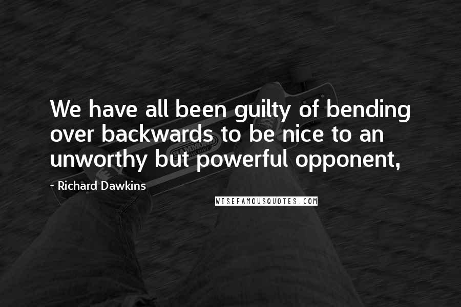 Richard Dawkins Quotes: We have all been guilty of bending over backwards to be nice to an unworthy but powerful opponent,