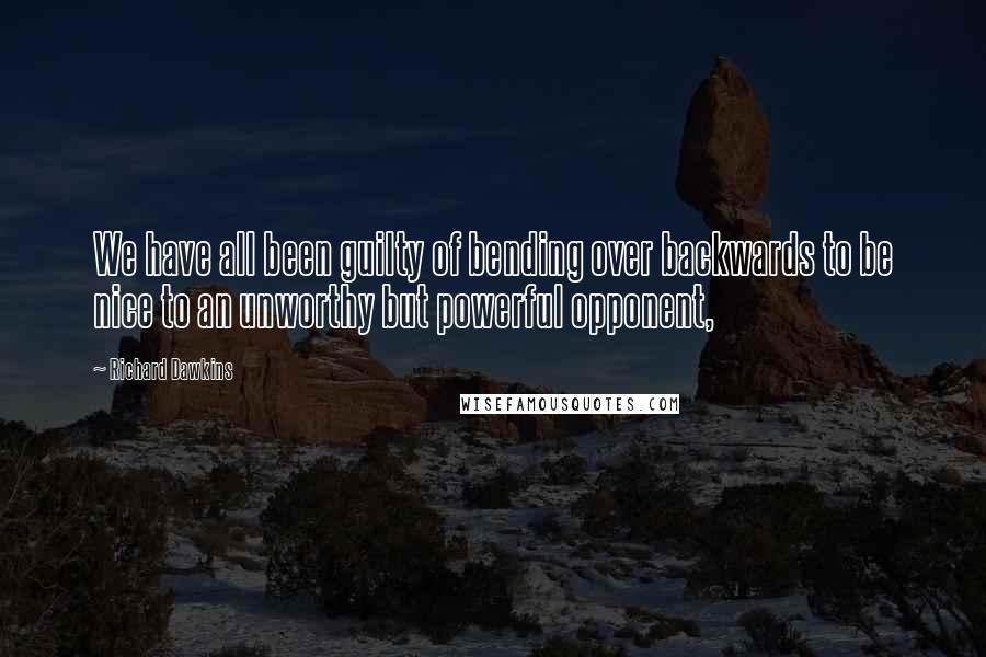 Richard Dawkins Quotes: We have all been guilty of bending over backwards to be nice to an unworthy but powerful opponent,