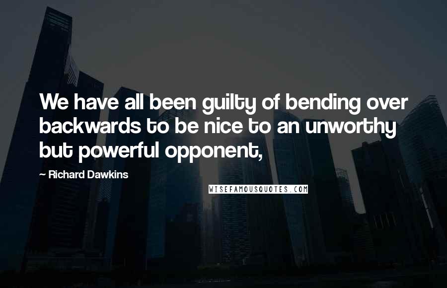 Richard Dawkins Quotes: We have all been guilty of bending over backwards to be nice to an unworthy but powerful opponent,