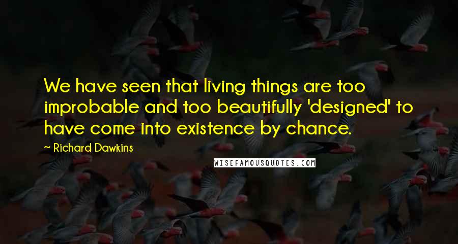 Richard Dawkins Quotes: We have seen that living things are too improbable and too beautifully 'designed' to have come into existence by chance.