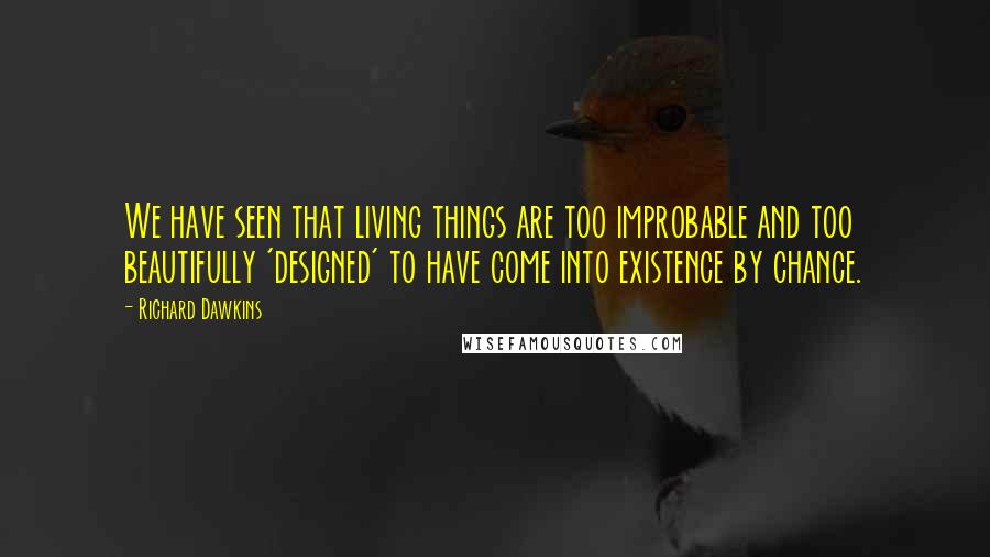 Richard Dawkins Quotes: We have seen that living things are too improbable and too beautifully 'designed' to have come into existence by chance.