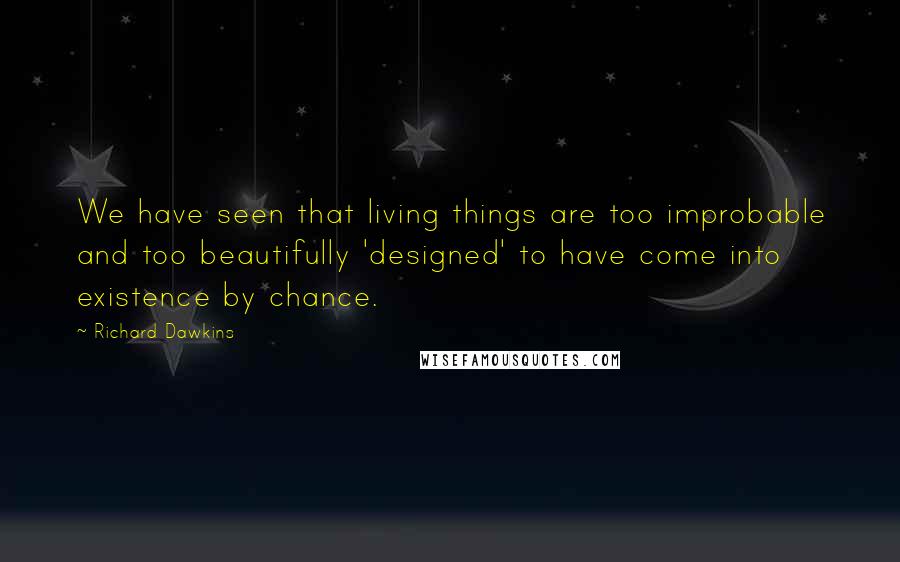 Richard Dawkins Quotes: We have seen that living things are too improbable and too beautifully 'designed' to have come into existence by chance.