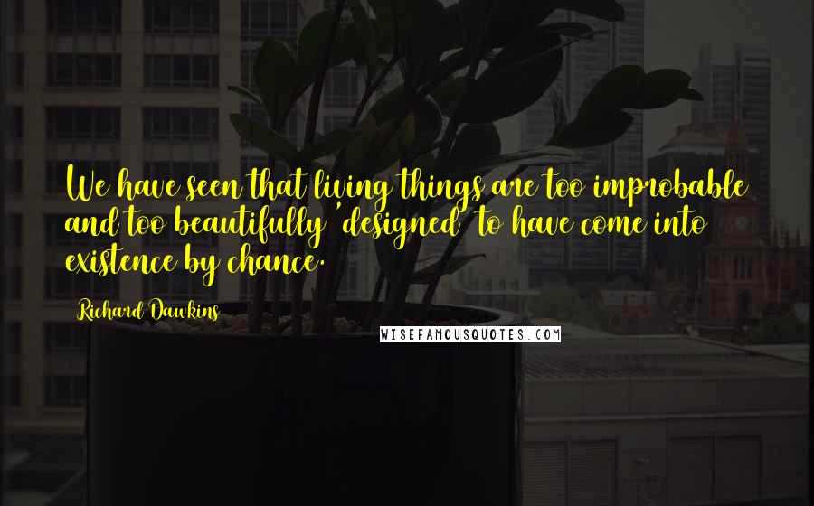 Richard Dawkins Quotes: We have seen that living things are too improbable and too beautifully 'designed' to have come into existence by chance.