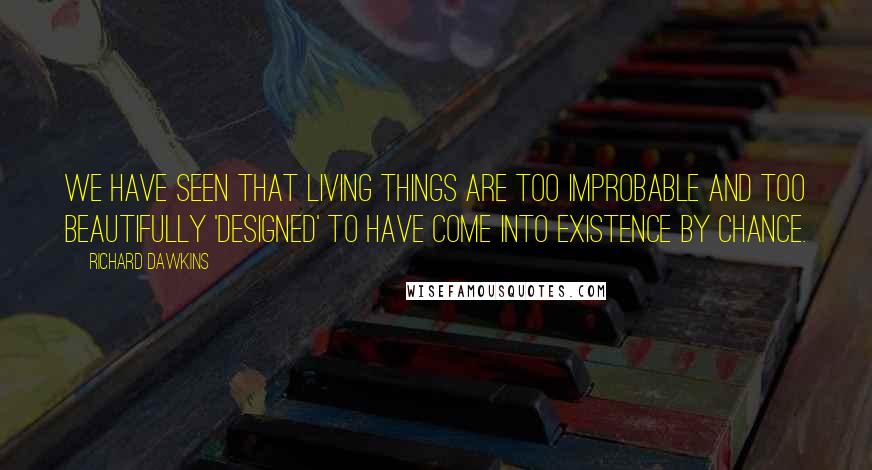 Richard Dawkins Quotes: We have seen that living things are too improbable and too beautifully 'designed' to have come into existence by chance.