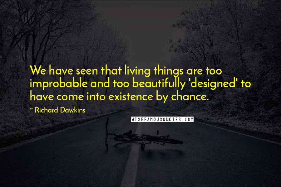 Richard Dawkins Quotes: We have seen that living things are too improbable and too beautifully 'designed' to have come into existence by chance.