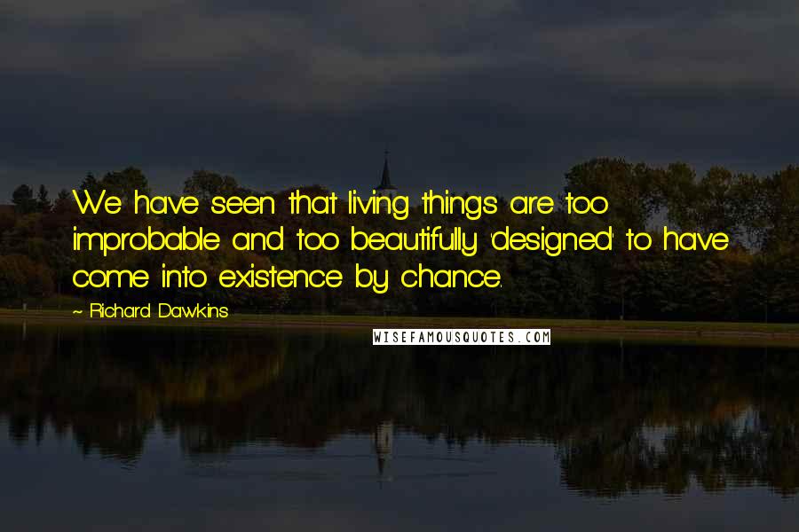 Richard Dawkins Quotes: We have seen that living things are too improbable and too beautifully 'designed' to have come into existence by chance.