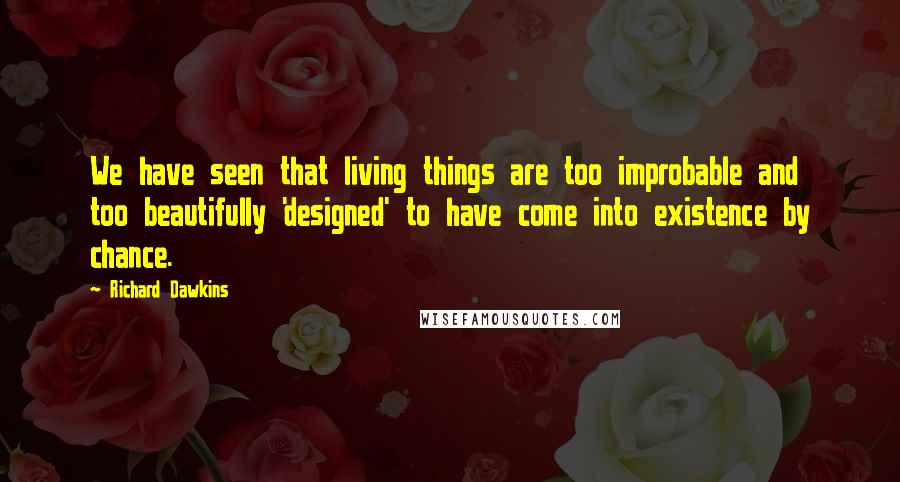 Richard Dawkins Quotes: We have seen that living things are too improbable and too beautifully 'designed' to have come into existence by chance.