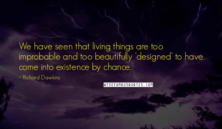Richard Dawkins Quotes: We have seen that living things are too improbable and too beautifully 'designed' to have come into existence by chance.