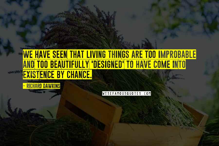 Richard Dawkins Quotes: We have seen that living things are too improbable and too beautifully 'designed' to have come into existence by chance.