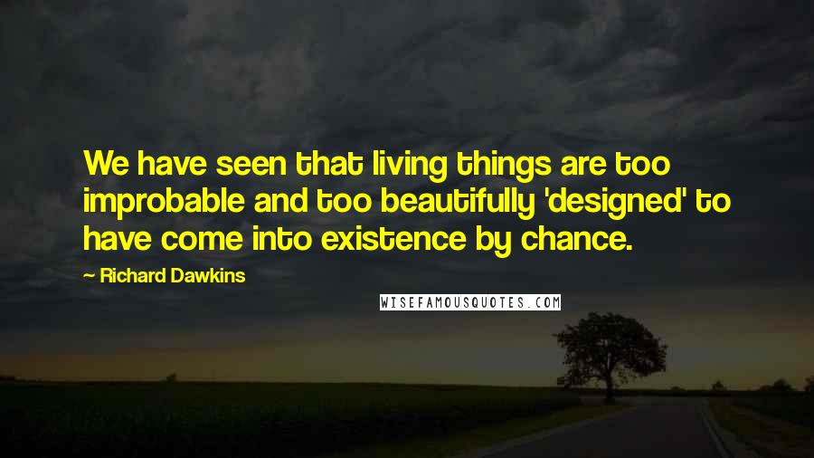 Richard Dawkins Quotes: We have seen that living things are too improbable and too beautifully 'designed' to have come into existence by chance.