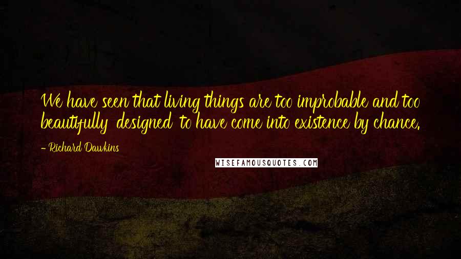 Richard Dawkins Quotes: We have seen that living things are too improbable and too beautifully 'designed' to have come into existence by chance.