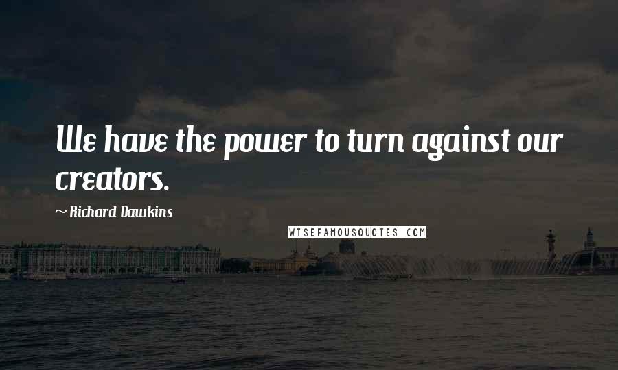 Richard Dawkins Quotes: We have the power to turn against our creators.