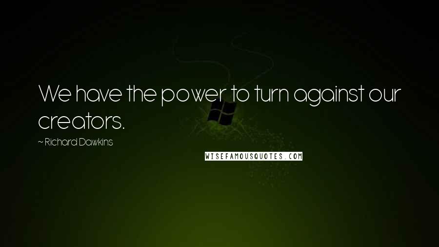 Richard Dawkins Quotes: We have the power to turn against our creators.