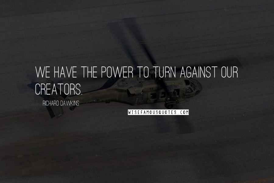 Richard Dawkins Quotes: We have the power to turn against our creators.